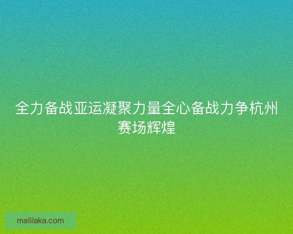 全力备战亚运凝聚力量全心备战力争杭州赛场辉煌