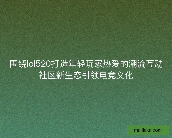 围绕lol520打造年轻玩家热爱的潮流互动社区新生态引领电竞文化