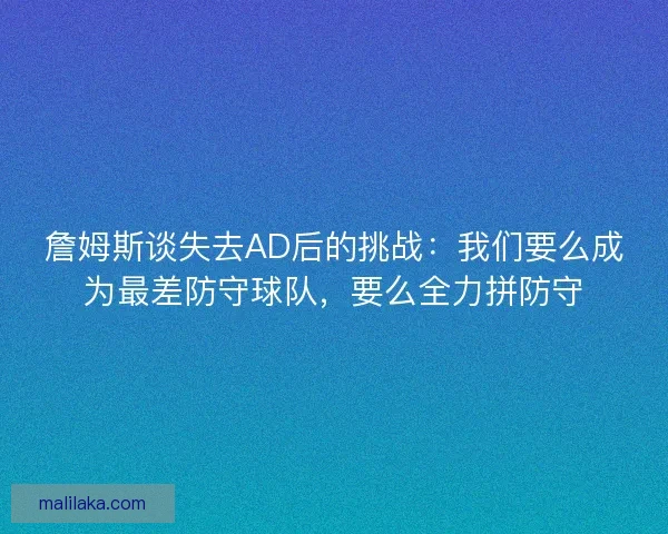 詹姆斯谈失去AD后的挑战：我们要么成为最差防守球队，要么全力拼防守