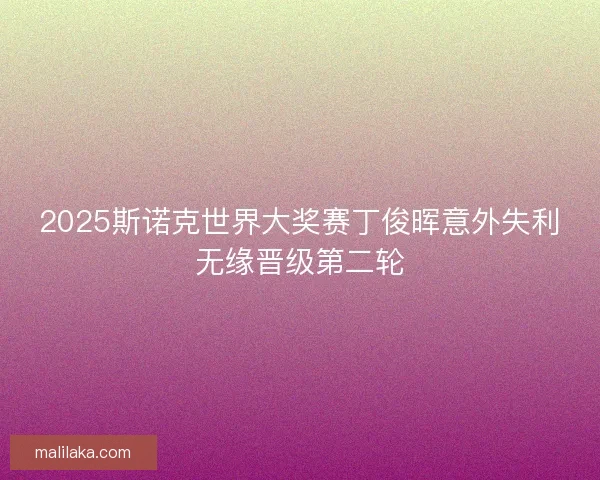 2025斯诺克世界大奖赛丁俊晖意外失利无缘晋级第二轮