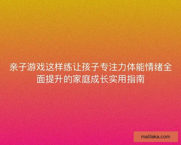 亲子游戏这样练让孩子专注力体能情绪全面提升的家庭成长实用指南