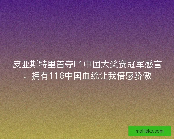 皮亚斯特里首夺F1中国大奖赛冠军感言：拥有116中国血统让我倍感骄傲